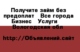 Получите займ без предоплат - Все города Бизнес » Услуги   . Вологодская обл.